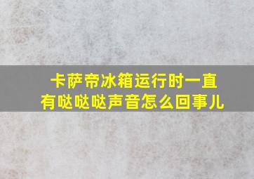 卡萨帝冰箱运行时一直有哒哒哒声音怎么回事儿