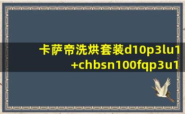 卡萨帝洗烘套装d10p3lu1+chbsn100fqp3u1