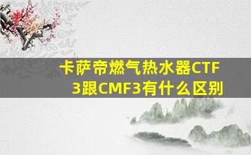 卡萨帝燃气热水器CTF3跟CMF3有什么区别