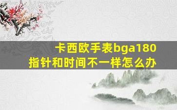 卡西欧手表bga180指针和时间不一样怎么办