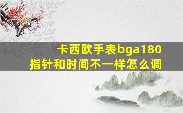 卡西欧手表bga180指针和时间不一样怎么调