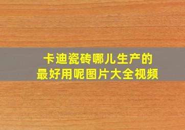 卡迪瓷砖哪儿生产的最好用呢图片大全视频