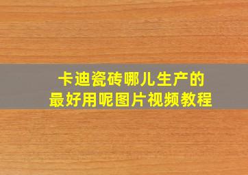 卡迪瓷砖哪儿生产的最好用呢图片视频教程