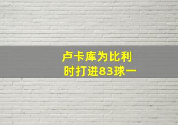 卢卡库为比利时打进83球一