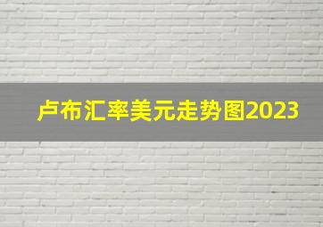 卢布汇率美元走势图2023