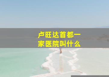 卢旺达首都一家医院叫什么