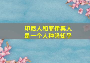 印尼人和菲律宾人是一个人种吗知乎