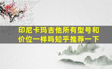 印尼卡玛吉他所有型号和价位一样吗知乎推荐一下