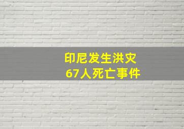 印尼发生洪灾67人死亡事件