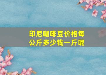 印尼咖啡豆价格每公斤多少钱一斤呢