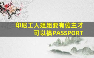 印尼工人姐姐要有僱主才可以搞PASSPORT