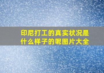 印尼打工的真实状况是什么样子的呢图片大全