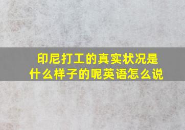 印尼打工的真实状况是什么样子的呢英语怎么说