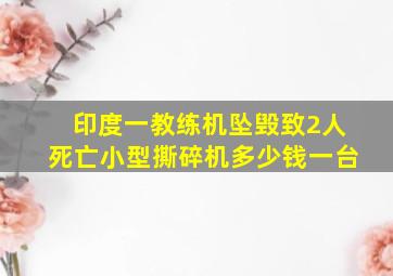 印度一教练机坠毁致2人死亡小型撕碎机多少钱一台