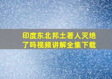 印度东北邦土著人灭绝了吗视频讲解全集下载