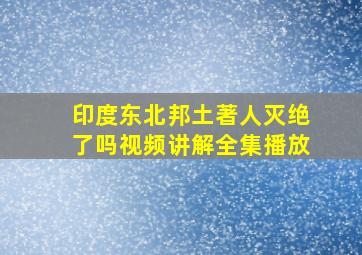 印度东北邦土著人灭绝了吗视频讲解全集播放