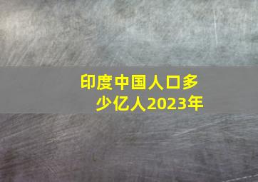 印度中国人口多少亿人2023年