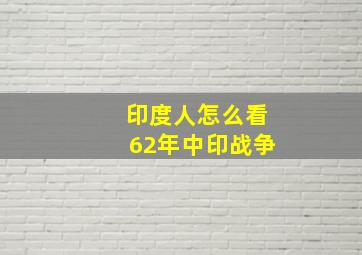 印度人怎么看62年中印战争