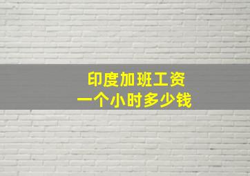 印度加班工资一个小时多少钱