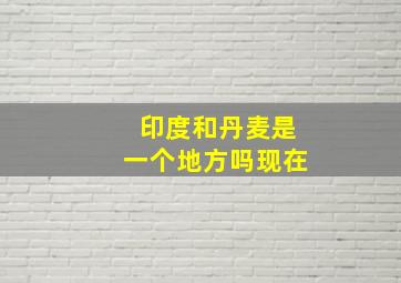 印度和丹麦是一个地方吗现在