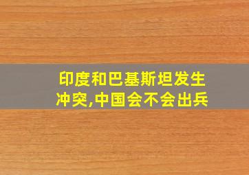 印度和巴基斯坦发生冲突,中国会不会出兵