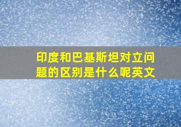 印度和巴基斯坦对立问题的区别是什么呢英文