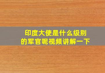 印度大使是什么级别的军官呢视频讲解一下