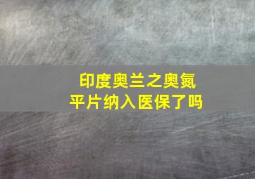 印度奥兰之奥氮平片纳入医保了吗