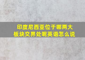 印度尼西亚位于哪两大板块交界处呢英语怎么说