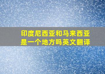 印度尼西亚和马来西亚是一个地方吗英文翻译