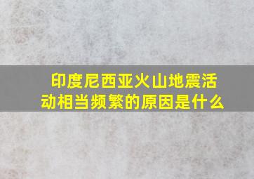 印度尼西亚火山地震活动相当频繁的原因是什么