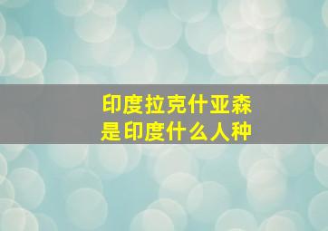 印度拉克什亚森是印度什么人种