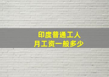 印度普通工人月工资一般多少