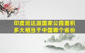 印度班达迦国家公园面积多大相当于中国哪个省份