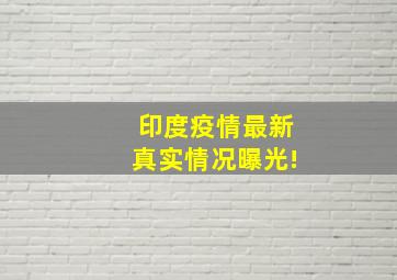 印度疫情最新真实情况曝光!