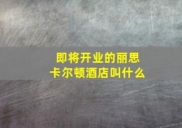 即将开业的丽思卡尔顿酒店叫什么