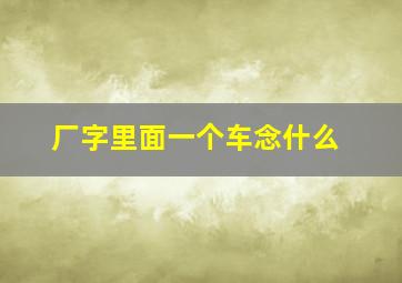 厂字里面一个车念什么