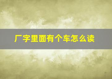 厂字里面有个车怎么读