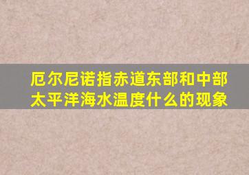 厄尔尼诺指赤道东部和中部太平洋海水温度什么的现象