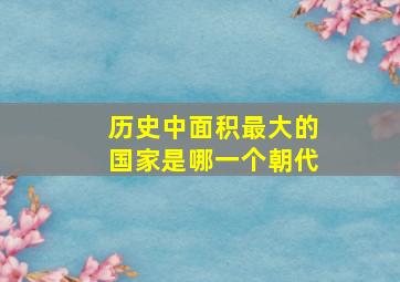 历史中面积最大的国家是哪一个朝代