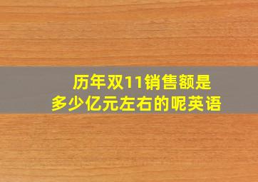 历年双11销售额是多少亿元左右的呢英语