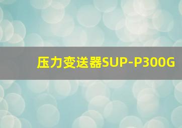 压力变送器SUP-P300G