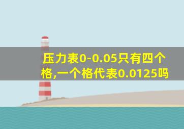 压力表0-0.05只有四个格,一个格代表0.0125吗