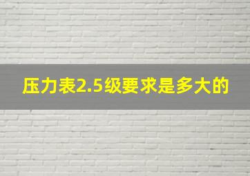 压力表2.5级要求是多大的