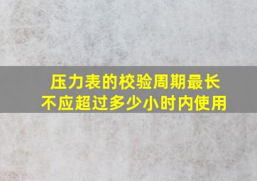 压力表的校验周期最长不应超过多少小时内使用