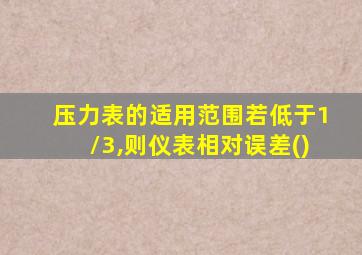 压力表的适用范围若低于1/3,则仪表相对误差()