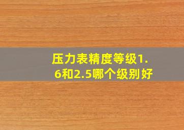 压力表精度等级1.6和2.5哪个级别好