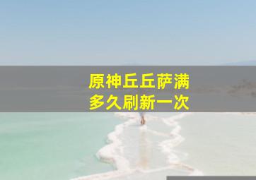 原神丘丘萨满多久刷新一次