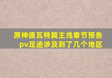 原神提瓦特篇主线章节预告pv足迹涉及到了几个地区