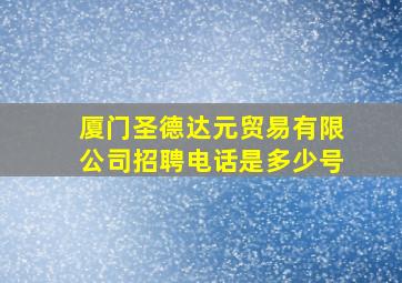 厦门圣德达元贸易有限公司招聘电话是多少号